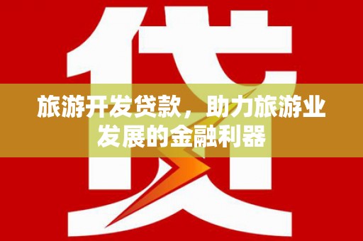 湖北旅游开发贷款，助力旅游业发展的金融利器