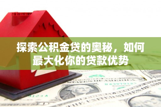 绥滨探索公积金贷的奥秘，如何最大化你的贷款优势